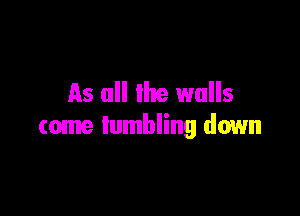 As all the walls

tome tumbling down