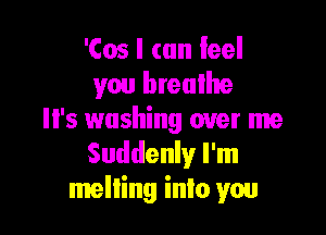 'Cos I can leel
you breulhre

Il's washing over me
Suddenly I'm
melting inlo you