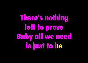 There's nothing
lell lo prove

Baby all we need
is iusI to be
