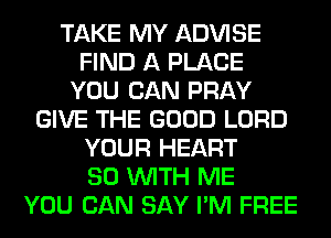 TAKE MY ADVISE
FIND A PLACE
YOU CAN PRAY
GIVE THE GOOD LORD
YOUR HEART
80 WITH ME
YOU CAN SAY I'M FREE