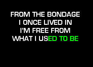FROM THE BONDAGE
I ONCE LIVED IN
I'M FREE FROM

WHAT I USED TO BE