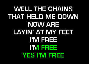 WELL THE CHAINS
THAT HELD ME DOWN
NOW ARE
LAYIN' AT MY FEET
I'M FREE
I'M FREE
YES I'M FREE