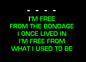 I'M FREE
FROM THE BONDAGE
I ONCE LIVED IN
I'M FREE FROM
WHAT I USED TO BE