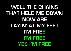 WELL THE CHAINS
THAT HELD ME DOWN
NOW ARE
LAYIN' AT MY FEET
I'M FREE
I'M FREE
YES I'M FREE