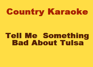 Cowmtlry Karaoke

Tellll Me Sometthmg
Bad! Aboutt 'ITluIllsa