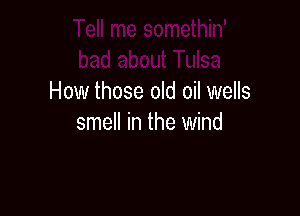 How those old oil wells

smell in the wind