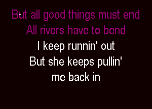 I keep runnin' out

But she keeps pullin'
me back in