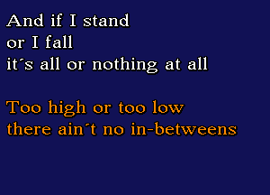 And if I stand
or I fall
it's all or nothing at all

Too high or too low
there ain't no in-betweens