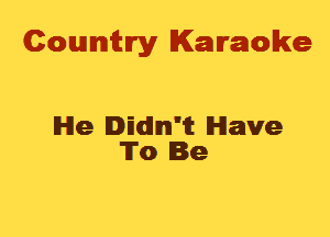 Cowmtlry Karaoke

lHle II'IdlIm'it Have
To Be