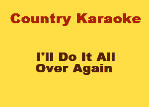 Cowmtlry Karaoke

ll'llll Io llit Alli!
Oven Agam