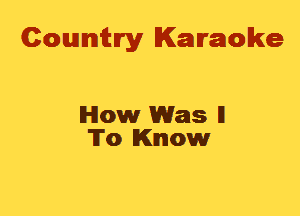 Cowmtlry Karaoke

How Was II
To Know