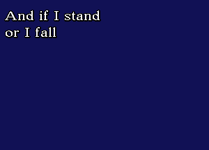 And if I stand
or I fall