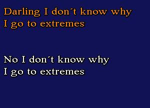 Darling I don't know Why
I go to extremes

No I don't know why
I go to extremes