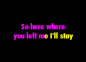 So here where

you Iell me I'll stay