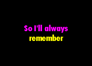 So I'll always

remember