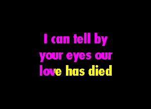 I can tell by

your eyes our
love has died