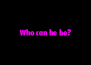 Who can he be?