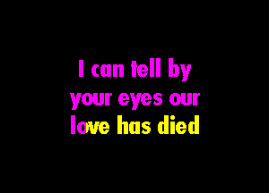 I can tell by

your eyes our
love has died