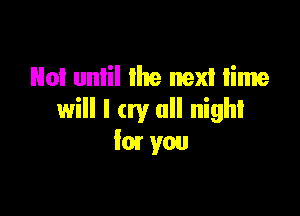 No! unlil lhe next time

will I cry all night
kn you