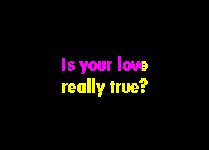 Is your love

really true?