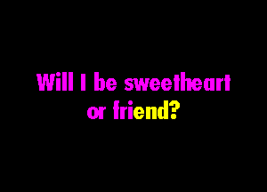 Will I be sweethearl

01 friend?