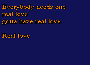 Everybody needs one
real love

gotta have real love

Real love