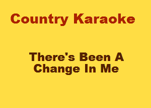 Country Karaoke

There's Been A
Change In Me