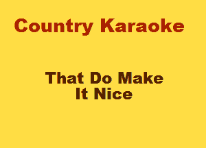 Country Karaoke

That Do Make
It Nice