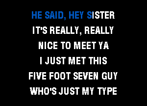 HE SAID, HEY SISTER
IT'S REALLY, REALLY
NICE TO MEET YA
I JUST MET THIS
FIVE FOOT SEVEN GUY

WHO'S JUST MY TYPE I