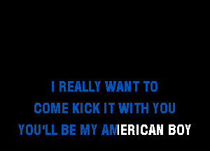 I REALLY WANT TO
COME KICK IT WITH YOU
YOU'LL BE MY AMERICAN BUY