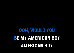 00H, WOULD YOU
BE MY AMERICAN BOY
AMERICAN BOY