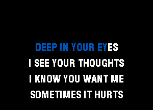DEEP IN YOUR EYES
I SEE YOUR THOUGHTS
I KNOW YOU WANT ME

SOMETIMES IT HURTS l