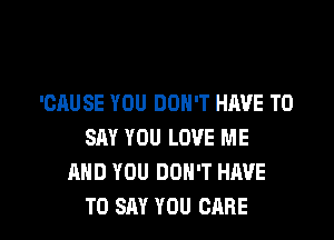 'CAUSE YOU DON'T HAVE TO

SAY YOU LOVE ME
AND YOU DON'T HAVE
TO SAY YOU CARE