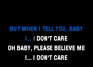 BUT WHEN I TELL YOU, BABY
I... I DON'T CARE

0H BABY, PLEASE BELIEVE ME
I... I DON'T CARE