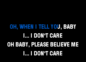 0H, WHEN I TELL YOU, BABY
I... I DON'T CARE
0H BABY, PLEASE BELIEVE ME
I... I DON'T CARE