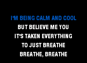 I'M BEING CALM AND COOL
BUT BELIEVE ME YOU
IT'S TAKEN EVERYTHING
T0 JUST BREATHE

BREATHE, BREATHE l