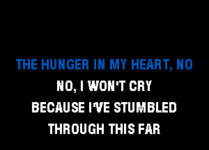 THE HUNGER IN MY HEART, H0
NO, I WON'T CRY
BECAUSE I'VE STUMBLED
THROUGH THIS FAR