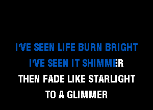 I'VE SEEN LIFE BURN BRIGHT
I'VE SEE IT SHIMMER
THEN FADE LIKE STARLIGHT
TO A GLIMMER