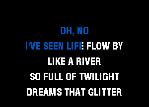 OH, NO
I'VE SEEN LIFE FLOW BY
LIKE A RIVER
80 FULL OF TWILIGHT

DREAMS THAT GLITTER l