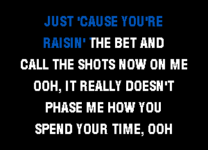 JUST 'CAUSE YOU'RE
RAISIH' THE BET AND
CALL THE SHOTS NOW ON ME
00H, IT REALLY DOESN'T
PHASE ME HOW YOU
SPEND YOUR TIME, 00H