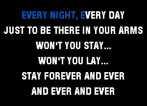 EVERY NIGHT, EVERY DAY
JUST TO BE THERE IN YOUR ARMS
WON'T YOU STAY...

WON'T YOU LAY...

STAY FOREVER AND EVER
AND EVER AND EVER