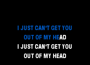 I JUST CAN'T GET YOU

OUT OF MY HEAD
I JUST CAN'T GET YOU
OUT OF MY HEAD