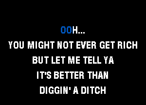 00H...
YOU MIGHT HOT EVER GET RICH
BUT LET ME TELL YA
IT'S BETTER THAN
DIGGIH' A DITCH