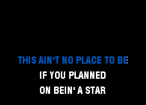 THIS AIN'T H0 PLACE TO BE
IF YOU PLANNED
0N BEIN'A STAR