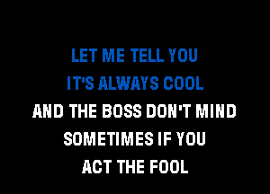 LET ME TELL YOU
IT'S ALWMS COOL
AND THE BOSS DON'T MIND
SOMETIMES IF YOU
ACT THE FOOL