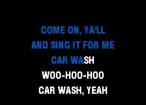 COME ON, YA'LL
AND SING IT FOR ME

CAB WRSH
WOO-HOO-HOO
CAR WASH, YEAH