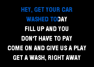 HEY, GET YOUR CAR
WASHED TODAY
FILL UP AND YOU
DON'T HAVE TO PAY
COME ON AND GIVE US A PLAY
GET A WASH, RIGHT AWAY