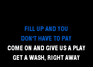 FILL UP AND YOU
DON'T HAVE TO PAY
COME ON AND GIVE US A PLAY
GET A WASH, RIGHT AWAY