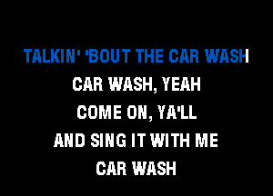 TALKIH' 'BOUT THE CAR WASH
CAR WASH, YEAH
COME ON, YA'LL
AND SING ITWITH ME
CAR WASH