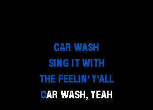 CAR WASH

SING IT IWITH
THE FEELIN' Y'ALL
CAR WASH, YEAH